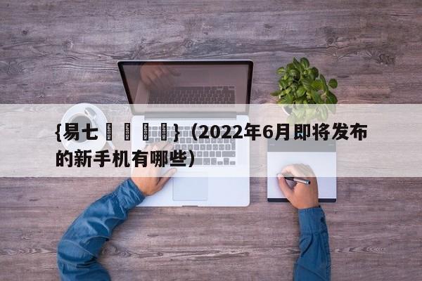 {易七娛樂註冊}(2022年6月即将发布的新手机有哪些)