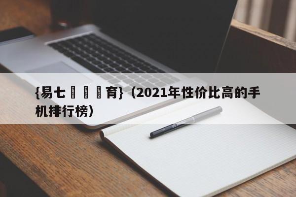 {易七娛樂體育}(2021年性价比高的手机排行榜)