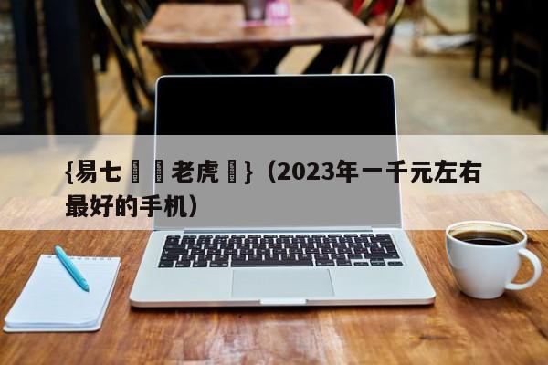 {易七娛樂老虎機}(2023年一千元左右最好的手机)